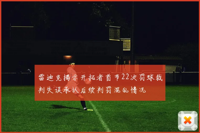雷迪克揭示开拓者首节22次罚球裁判失误承认后续判罚混乱情况