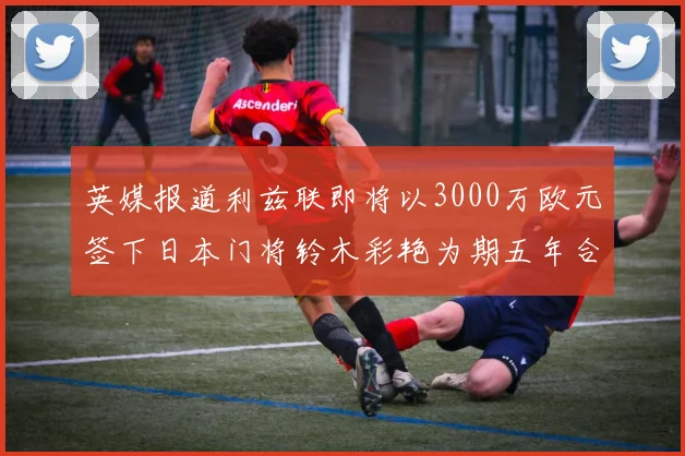 英媒报道利兹联即将以3000万欧元签下日本门将铃木彩艳为期五年合同
