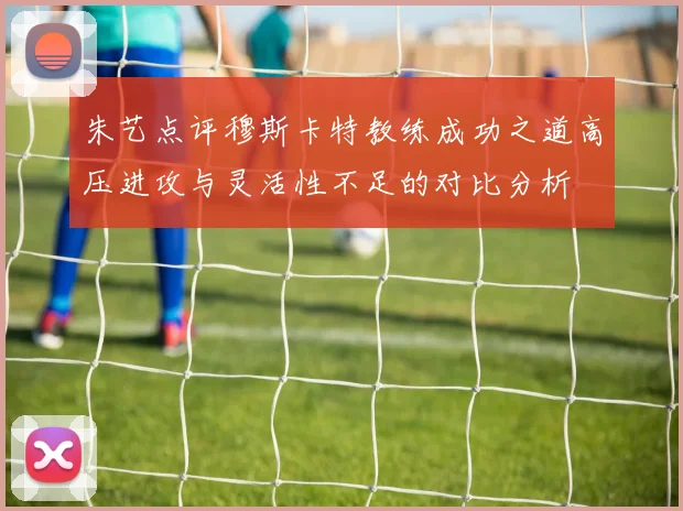 朱艺点评穆斯卡特教练成功之道高压进攻与灵活性不足的对比分析