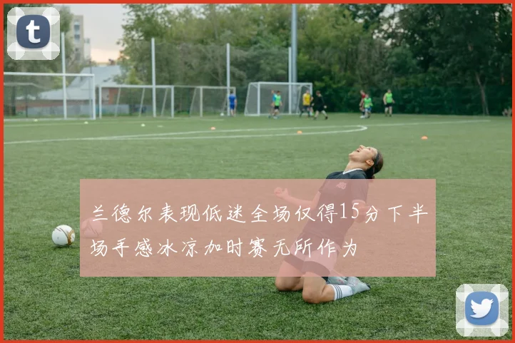 兰德尔表现低迷全场仅得15分下半场手感冰凉加时赛无所作为