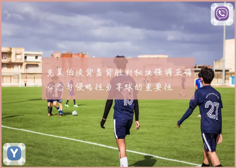克莱伯谈背靠背胜利秘诀强调正确心态与侵略性分享球的重要性