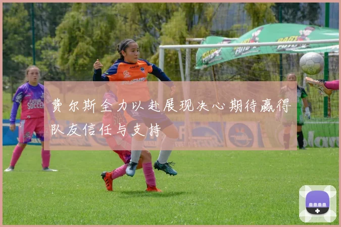 费尔斯全力以赴展现决心期待赢得队友信任与支持