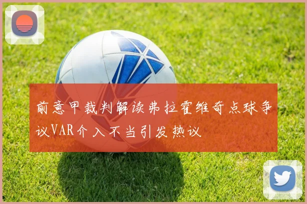 前意甲裁判解读弗拉霍维奇点球争议VAR介入不当引发热议