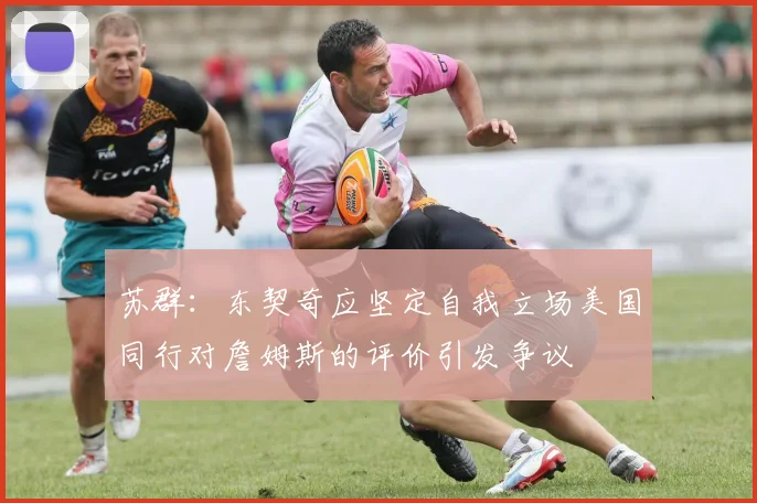 苏群：东契奇应坚定自我立场美国同行对詹姆斯的评价引发争议