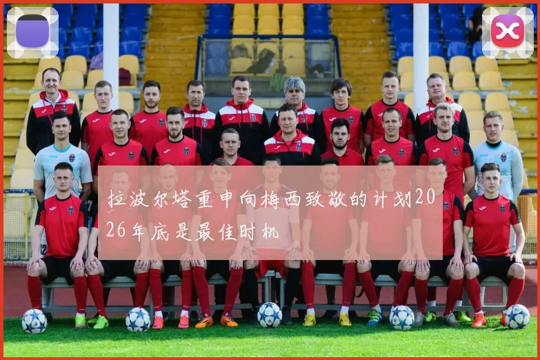 拉波尔塔重申向梅西致敬的计划2026年底是最佳时机