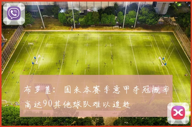 布罗基：国米本赛季意甲夺冠概率高达90其他球队难以追赶