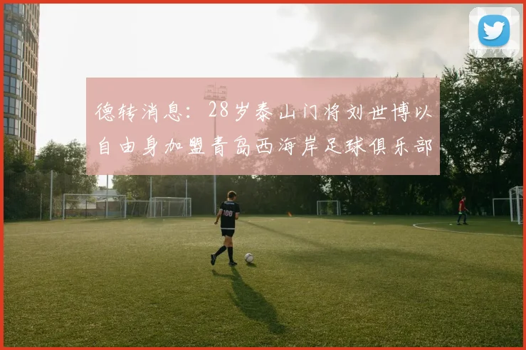 德转消息：28岁泰山门将刘世博以自由身加盟青岛西海岸足球俱乐部