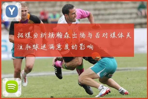 拓媒分析杨瀚森出场与否对媒体关注和球迷满意度的影响