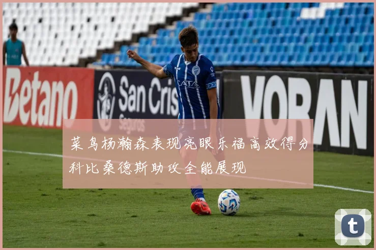 菜鸟杨瀚森表现亮眼乐福高效得分科比桑德斯助攻全能展现