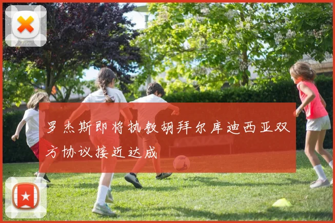 罗杰斯即将执教胡拜尔库迪西亚双方协议接近达成