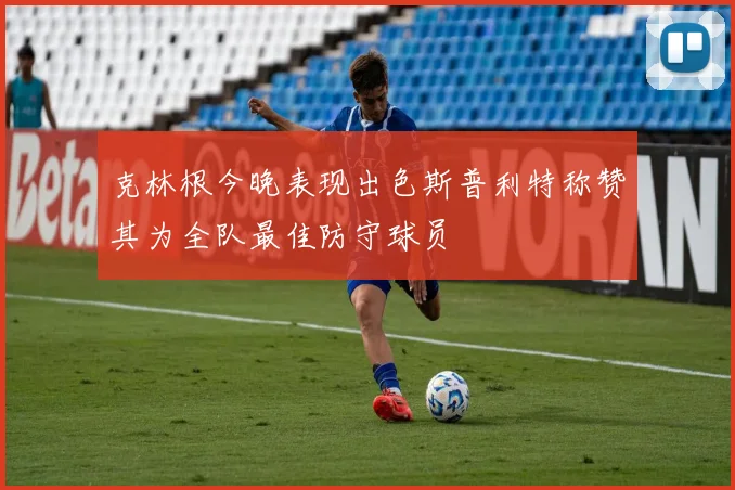 克林根今晚表现出色斯普利特称赞其为全队最佳防守球员