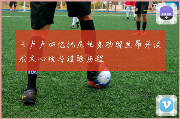 卡卢卢回忆托尼帕克劝留里昂并谈尤文心结与追随历程