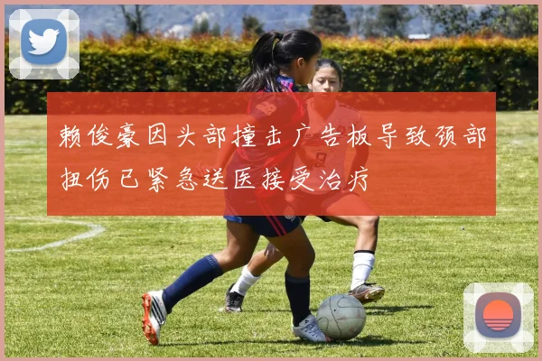 赖俊豪因头部撞击广告板导致颈部扭伤已紧急送医接受治疗