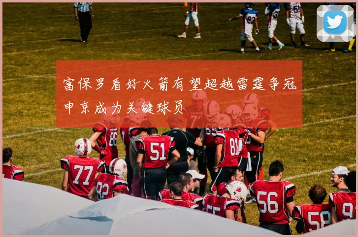 富保罗看好火箭有望超越雷霆争冠申京成为关键球员