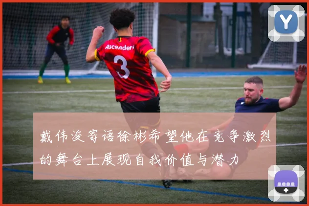 戴伟浚寄语徐彬希望他在竞争激烈的舞台上展现自我价值与潜力