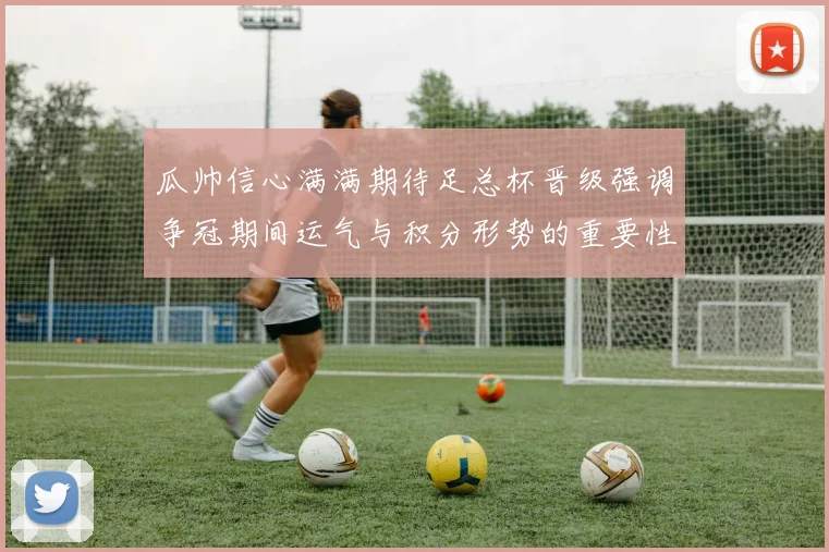 瓜帅信心满满期待足总杯晋级强调争冠期间运气与积分形势的重要性