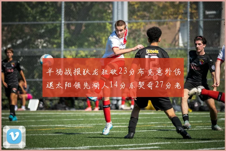 半场战报狄龙狂砍23分布克意外伤退太阳领先湖人14分东契奇27分老詹仅得4分