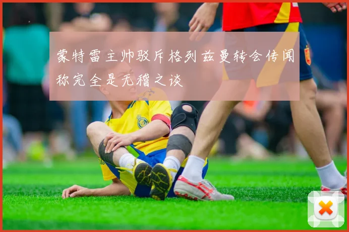 蒙特雷主帅驳斥格列兹曼转会传闻称完全是无稽之谈