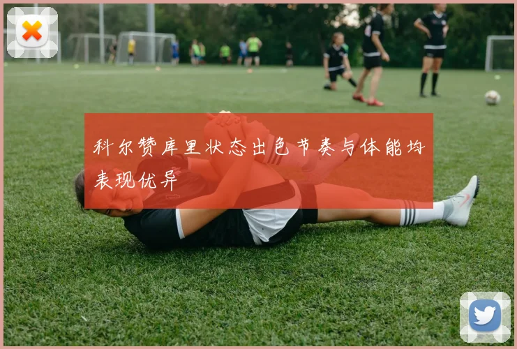 科尔赞库里状态出色节奏与体能均表现优异
