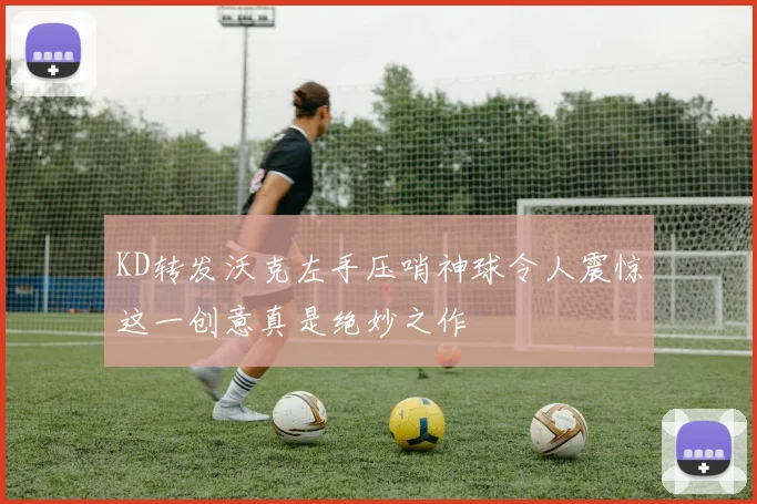 KD转发沃克左手压哨神球令人震惊这一创意真是绝妙之作