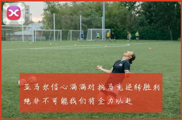 亚马尔信心满满对抗马竞逆转胜利绝非不可能我们将全力以赴
