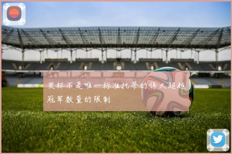 奖杯不是唯一标准托蒂的伟大超越冠军数量的限制