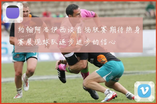 约翰阿洛伊西谈首场联赛期待热身赛展现球队逐步进步的信心