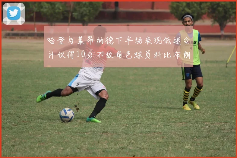 哈登与莱昂纳德下半场表现低迷合计仅得10分不敌角色球员科比布朗