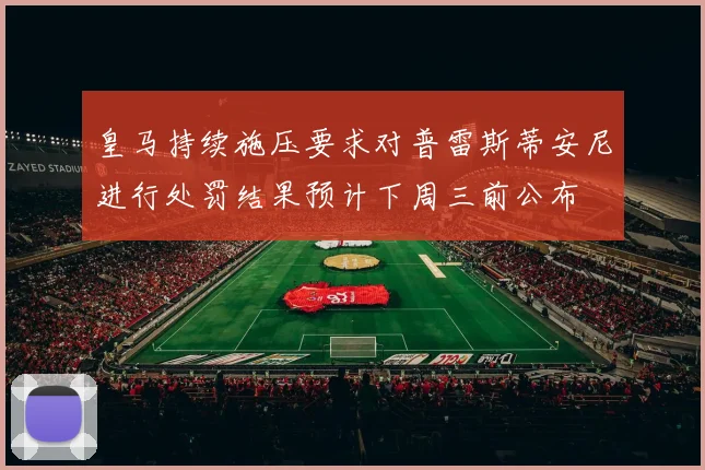 皇马持续施压要求对普雷斯蒂安尼进行处罚结果预计下周三前公布