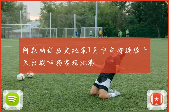 阿森纳创历史纪录1月中旬将连续十天出战四场客场比赛