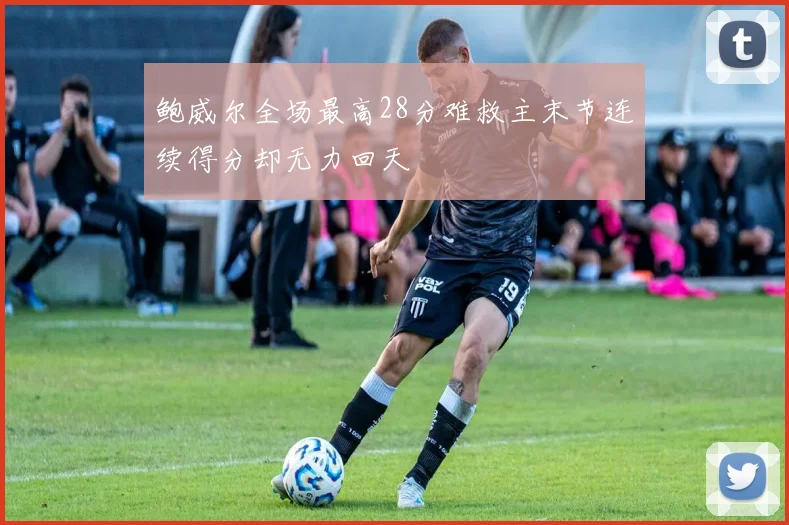 鲍威尔全场最高28分难救主末节连续得分却无力回天