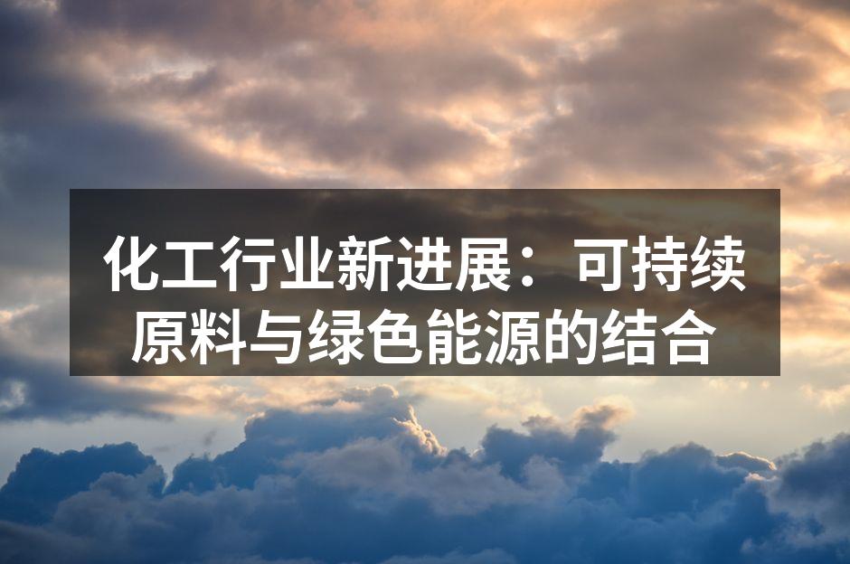 化工行业新进展：可持续原料与绿色能源的结合